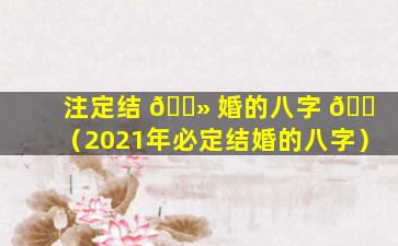 注定结 🌻 婚的八字 🐠 （2021年必定结婚的八字）